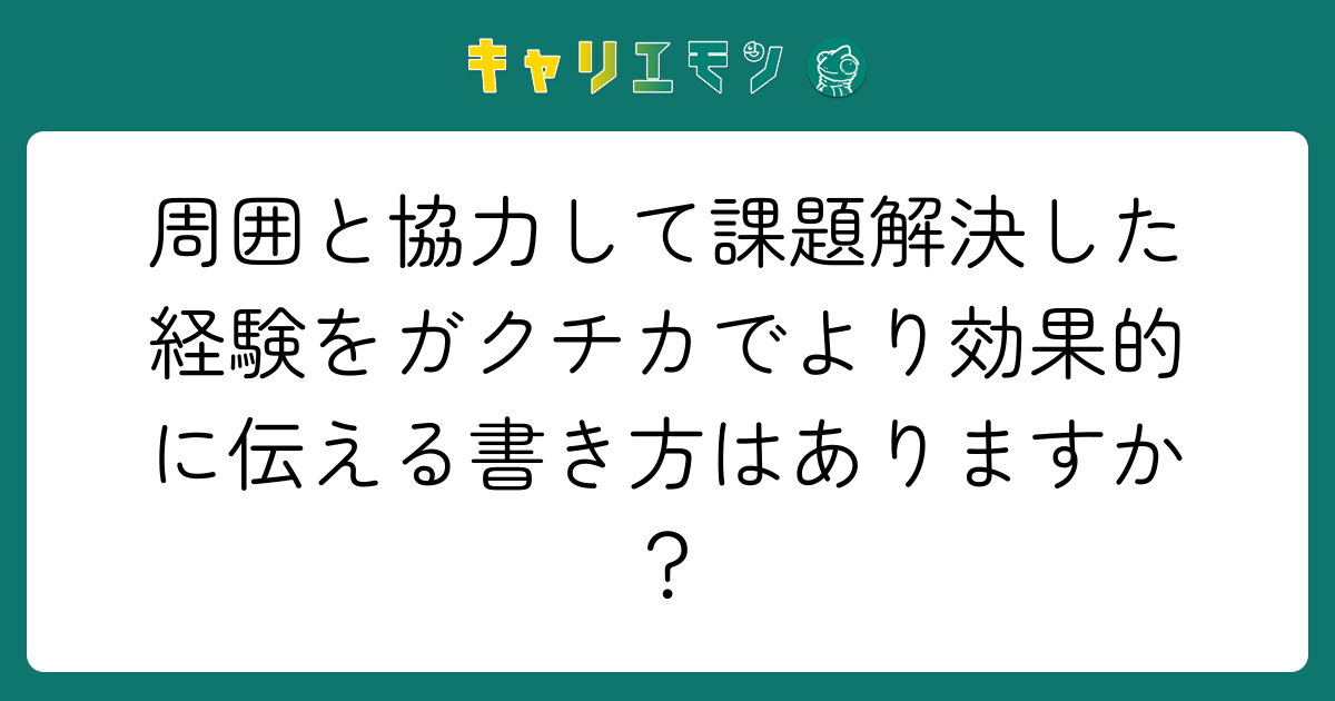 周囲と協力して課題解決した経験をガクチカでより効果的に伝える書き方はありますか？