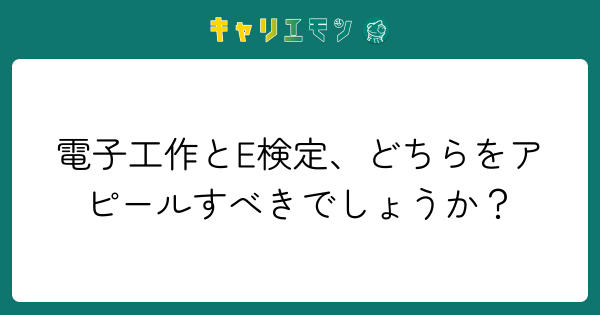 電子工作とE検定、どちらをアピールすべきでしょうか？