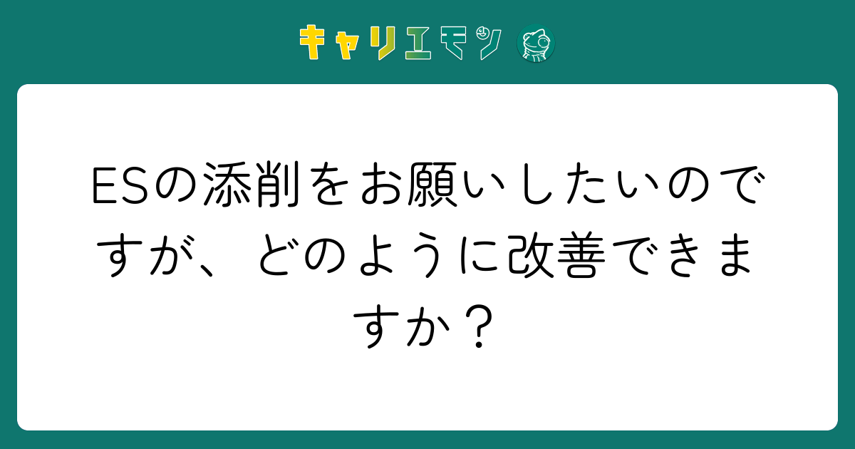 ESの添削をお願いしたいのですが、どのように改善できますか？