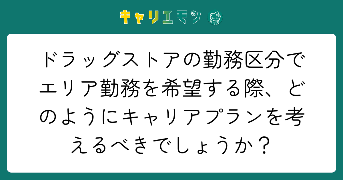 ドラッグストアの勤務区分でエリア勤務を希望する際、どのようにキャリアプランを考えるべきでしょうか？