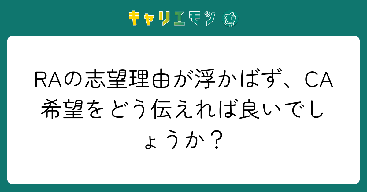 RAの志望理由が浮かばず、CA希望をどう伝えれば良いでしょうか？