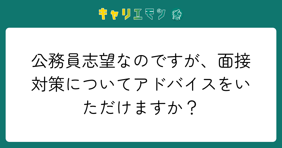 公務員志望なのですが、面接対策についてアドバイスをいただけますか？