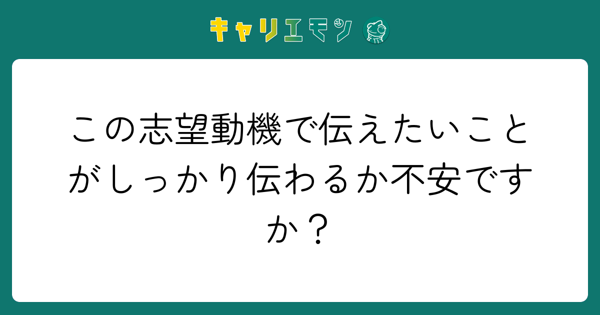 この志望動機で伝えたいことがしっかり伝わるか不安ですか？