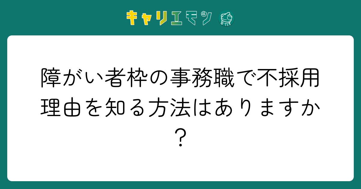 障がい者枠の事務職で不採用理由を知る方法はありますか？