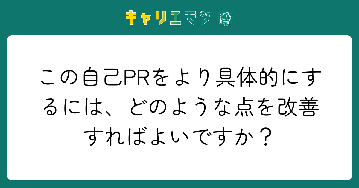 この自己PRをより具体的にするには、どのような点を改善すればよいですか？