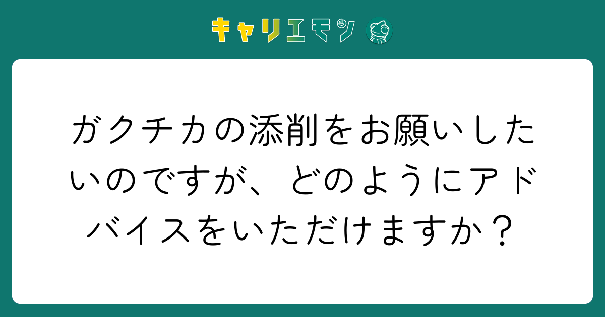 ガクチカの添削をお願いしたいのですが、どのようにアドバイスをいただけますか？