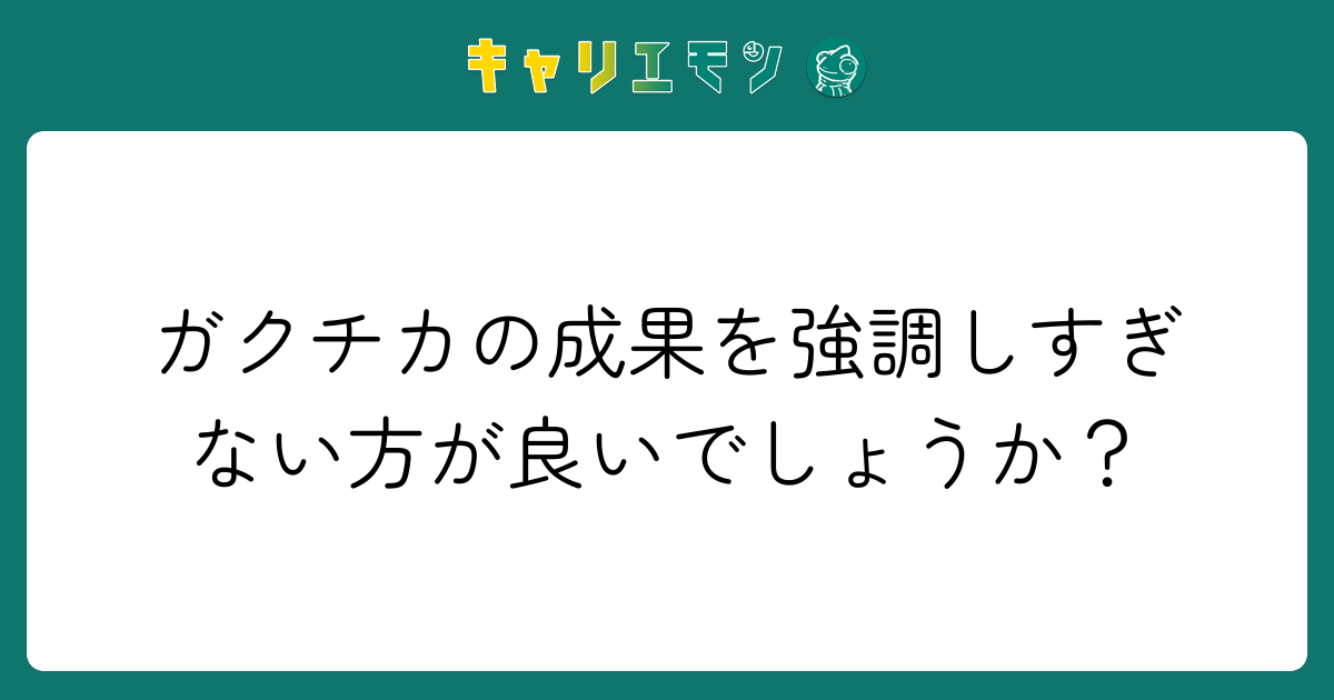 ガクチカの成果を強調しすぎない方が良いでしょうか？