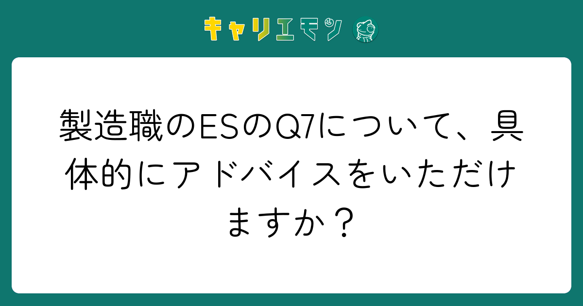 製造職のESのQ7について、具体的にアドバイスをいただけますか？