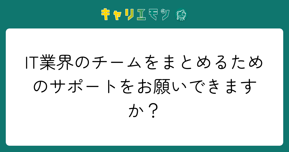 IT業界のチームをまとめるためのサポートをお願いできますか？