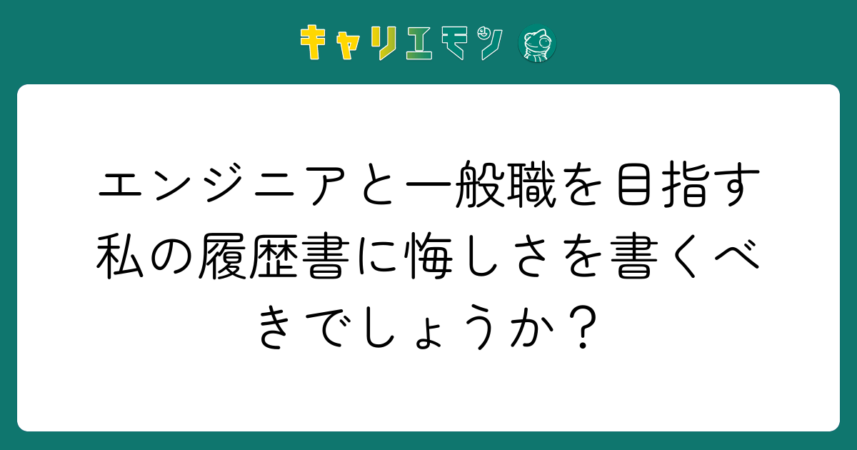 エンジニアと一般職を目指す私の履歴書に悔しさを書くべきでしょうか？
