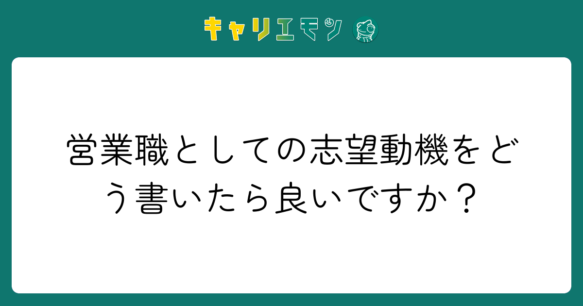 営業職としての志望動機をどう書いたら良いですか？