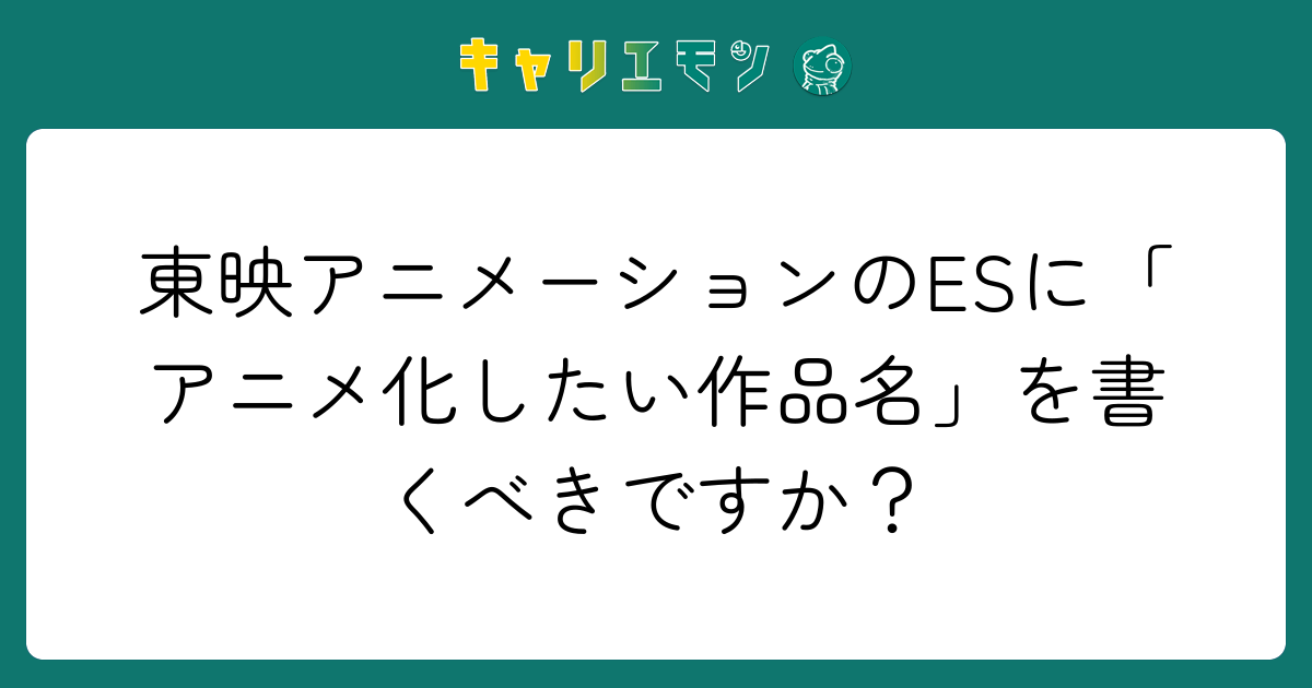 東映アニメーションのESに「アニメ化したい作品名」を書くべきですか？