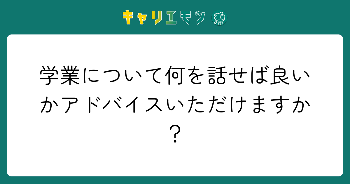 学業について何を話せば良いかアドバイスいただけますか？