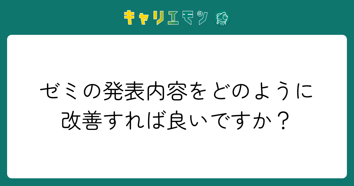 ゼミの発表内容をどのように改善すれば良いですか？