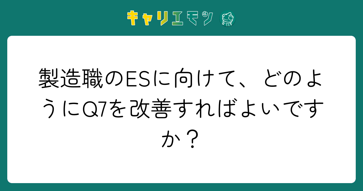 製造職のESに向けて、どのようにQ7を改善すればよいですか？