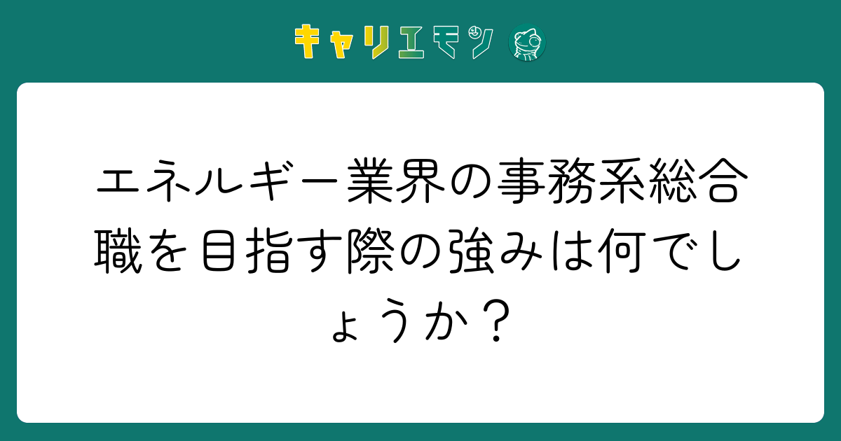 エネルギー業界の事務系総合職を目指す際の強みは何でしょうか？
