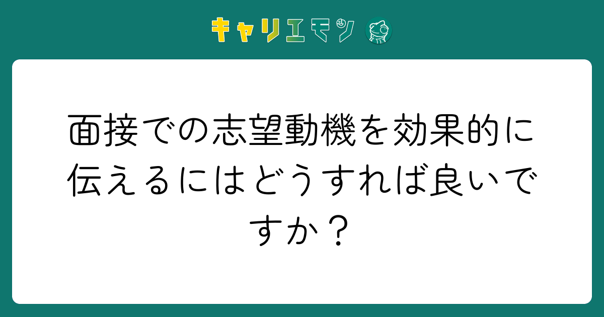 面接での志望動機を効果的に伝えるにはどうすれば良いですか？