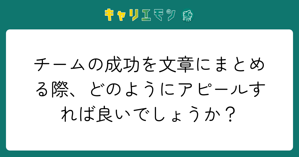 チームの成功を文章にまとめる際、どのようにアピールすれば良いでしょうか？