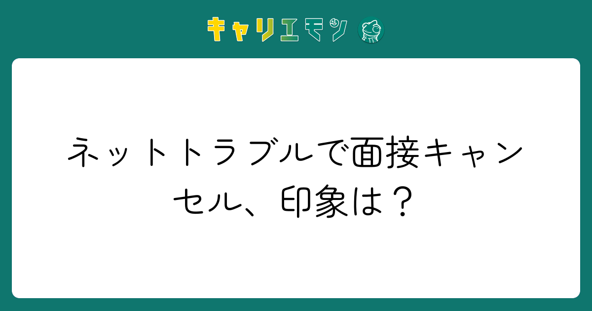 ネットトラブルで面接キャンセル、印象は？