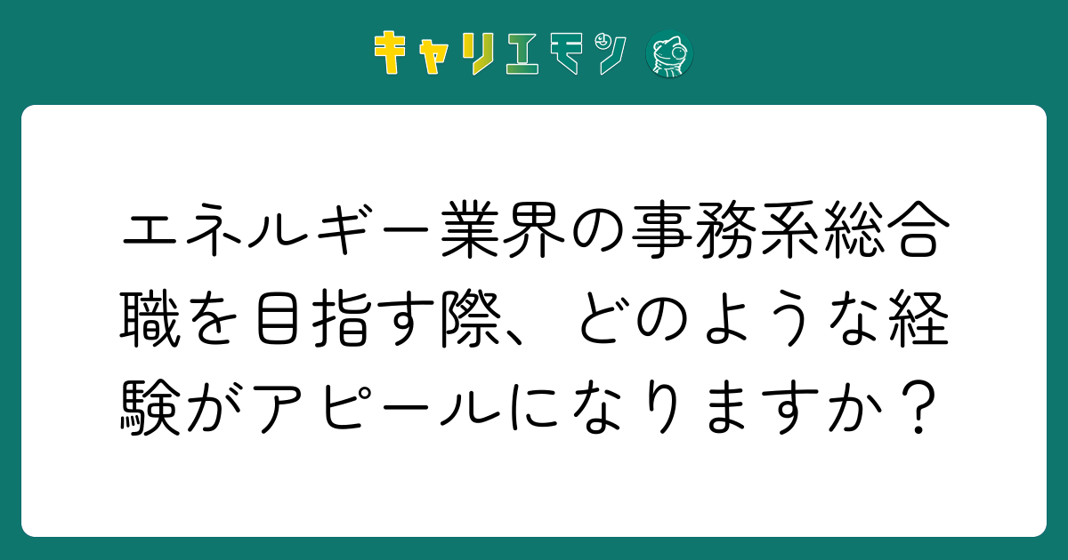 エネルギー業界の事務系総合職を目指す際、どのような経験がアピールになりますか？
