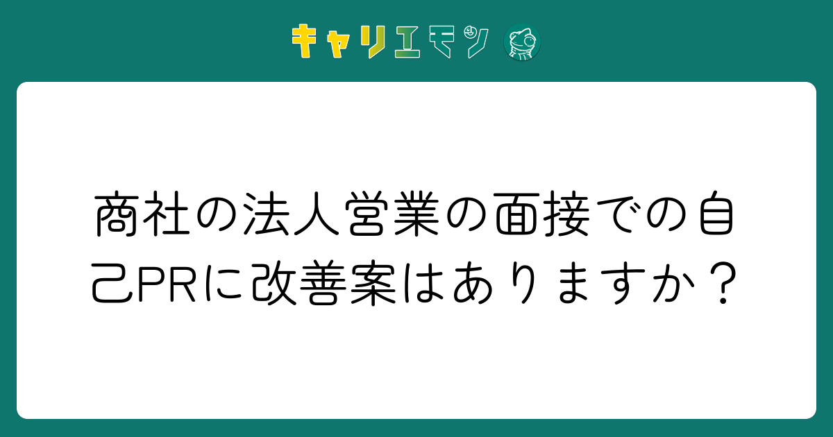 商社の法人営業の面接での自己PRに改善案はありますか？