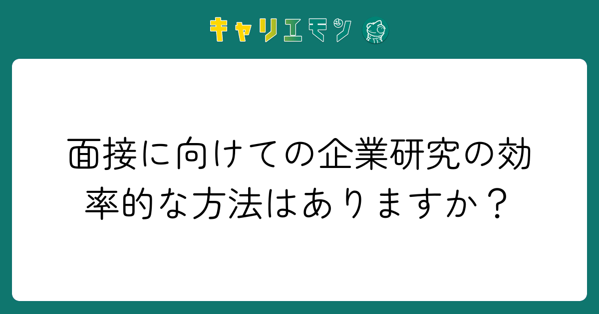 面接に向けての企業研究の効率的な方法はありますか？