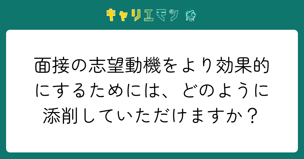 面接の志望動機をより効果的にするためには、どのように添削していただけますか？