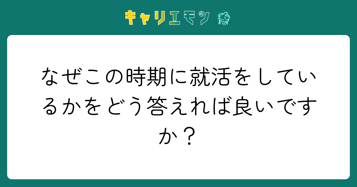 なぜこの時期に就活をしているかをどう答えれば良いですか？