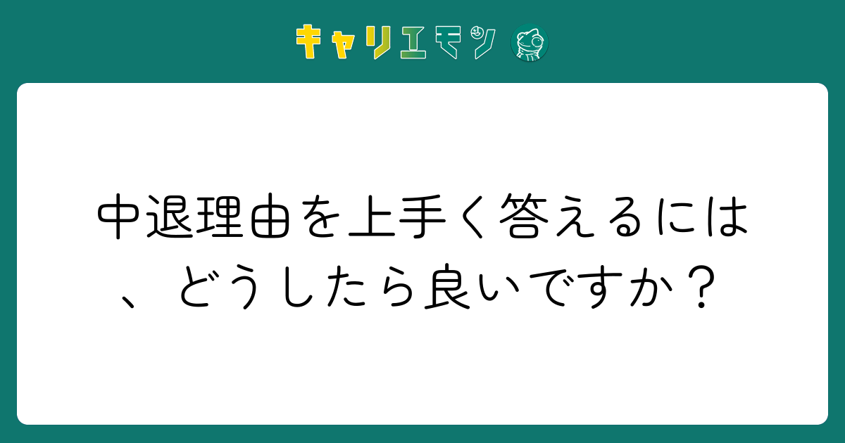 中退理由を上手く答えるには、どうしたら良いですか？