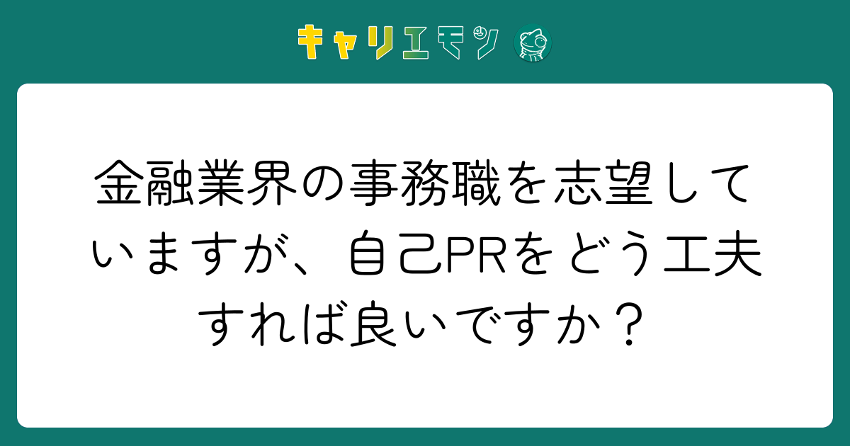 金融業界の事務職を志望していますが、自己PRをどう工夫すれば良いですか？