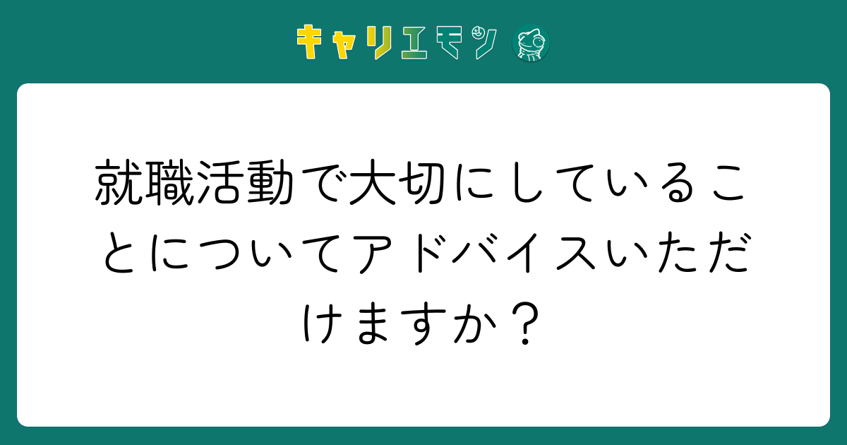 就職活動で大切にしていることについてアドバイスいただけますか？
