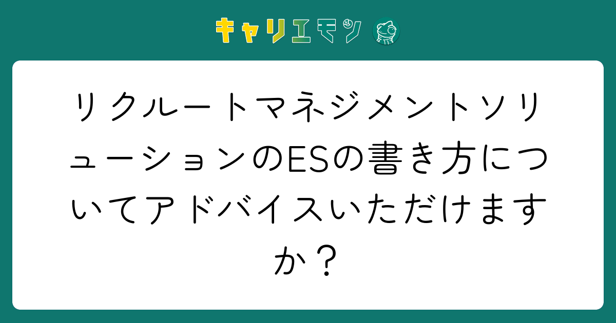 リクルートマネジメントソリューションのESの書き方についてアドバイスいただけますか？