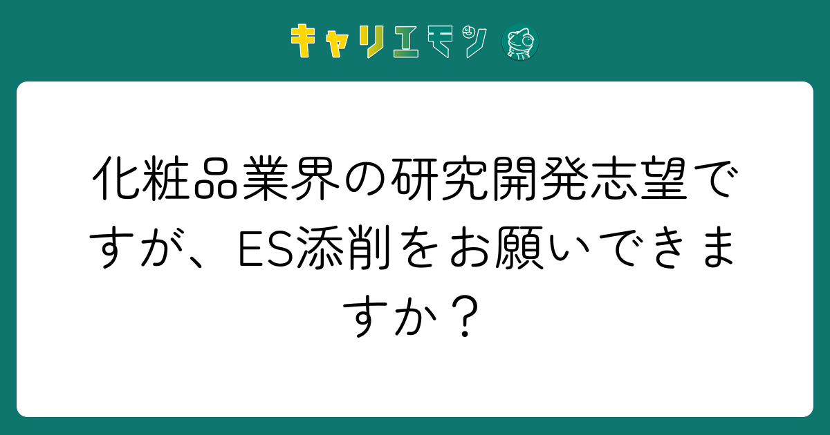 化粧品業界の研究開発志望ですが、ES添削をお願いできますか？