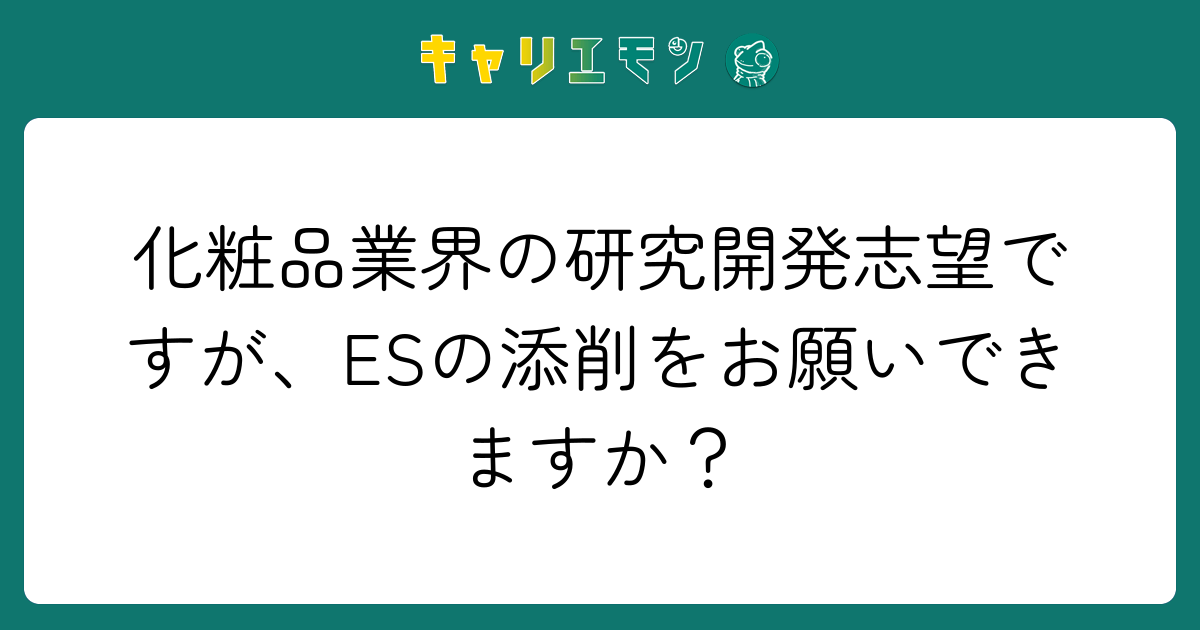 化粧品業界の研究開発志望ですが、ESの添削をお願いできますか？