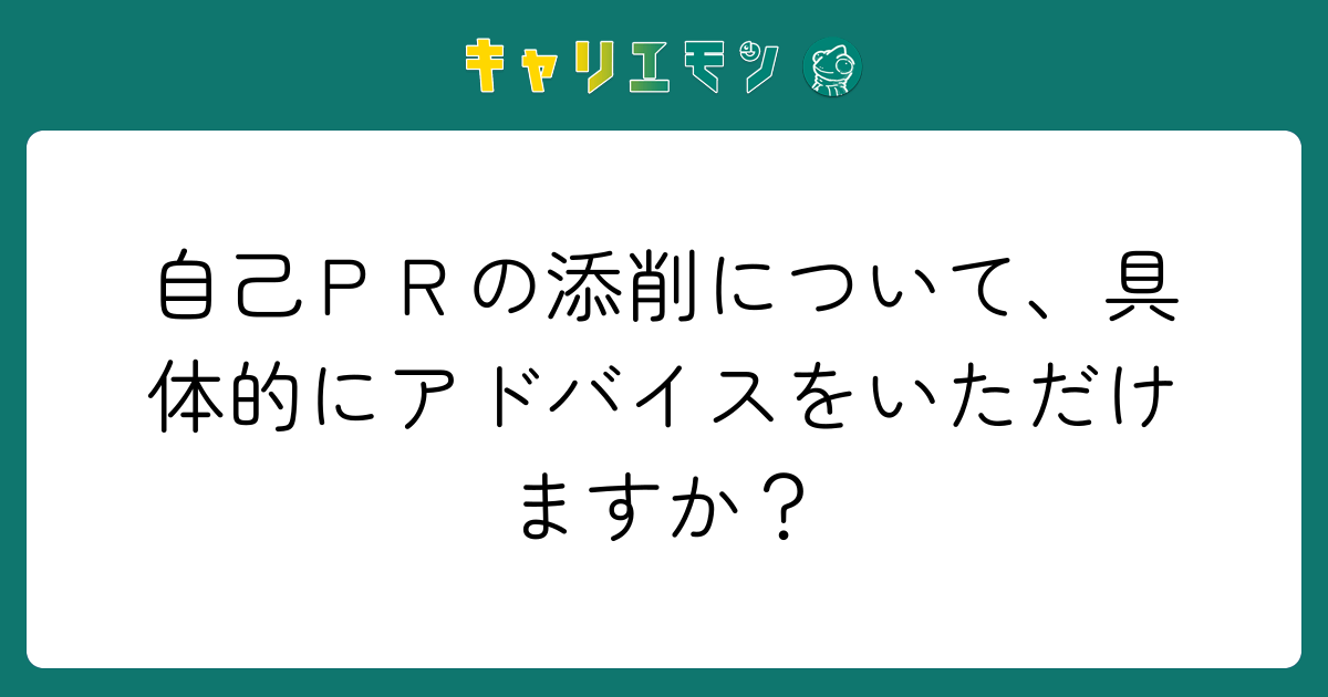自己ＰＲの添削について、具体的にアドバイスをいただけますか？