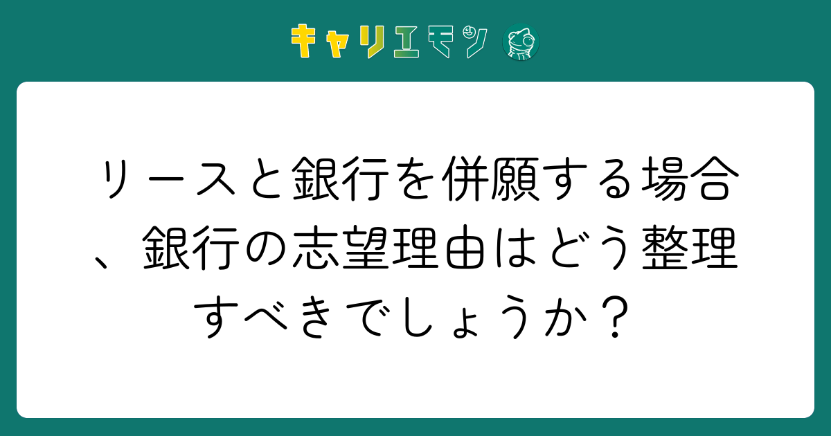 リースと銀行を併願する場合、銀行の志望理由はどう整理すべきでしょうか？