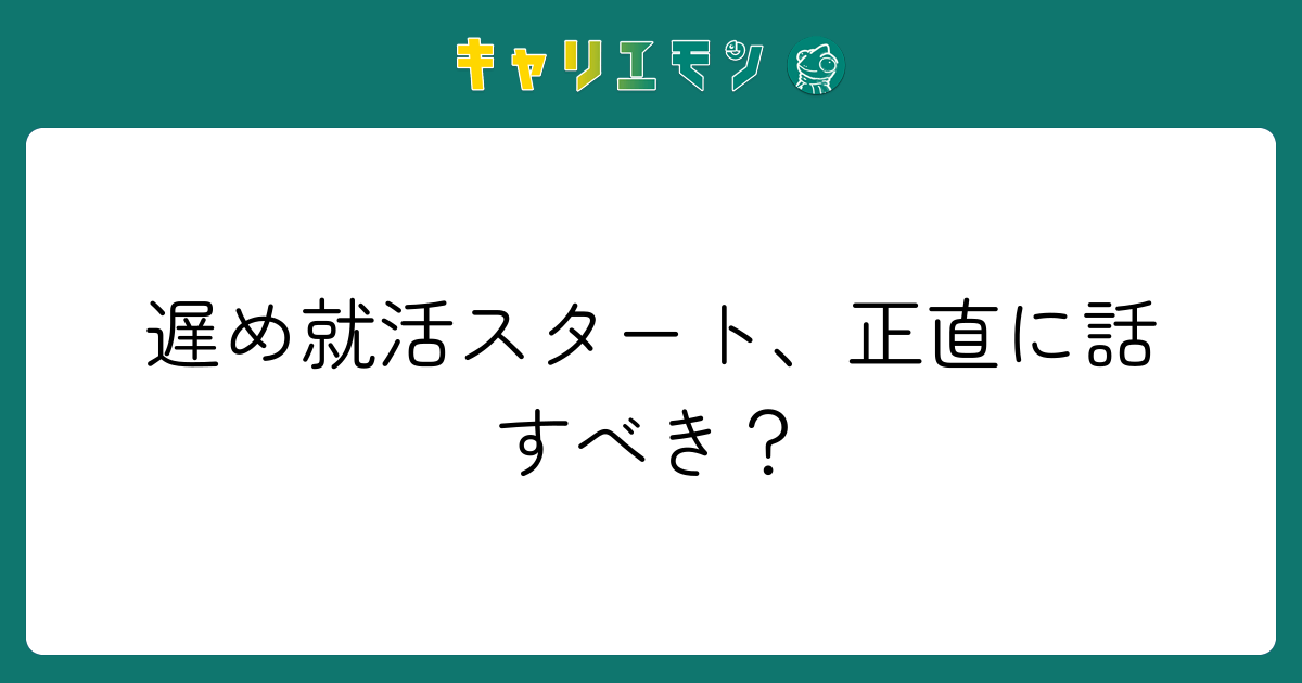 遅め就活スタート、正直に話すべき？