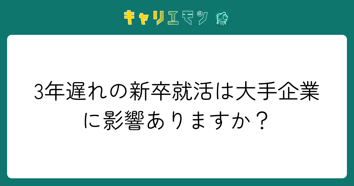 3年遅れの新卒就活は大手企業に影響ありますか？