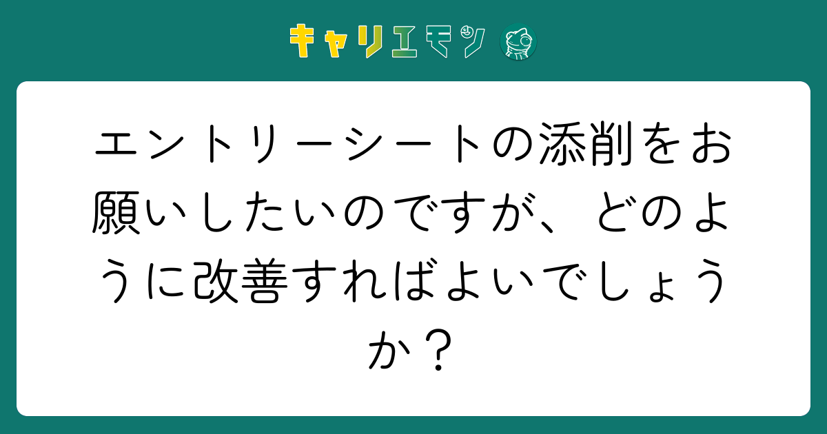 エントリーシートの添削をお願いしたいのですが、どのように改善すればよいでしょうか？