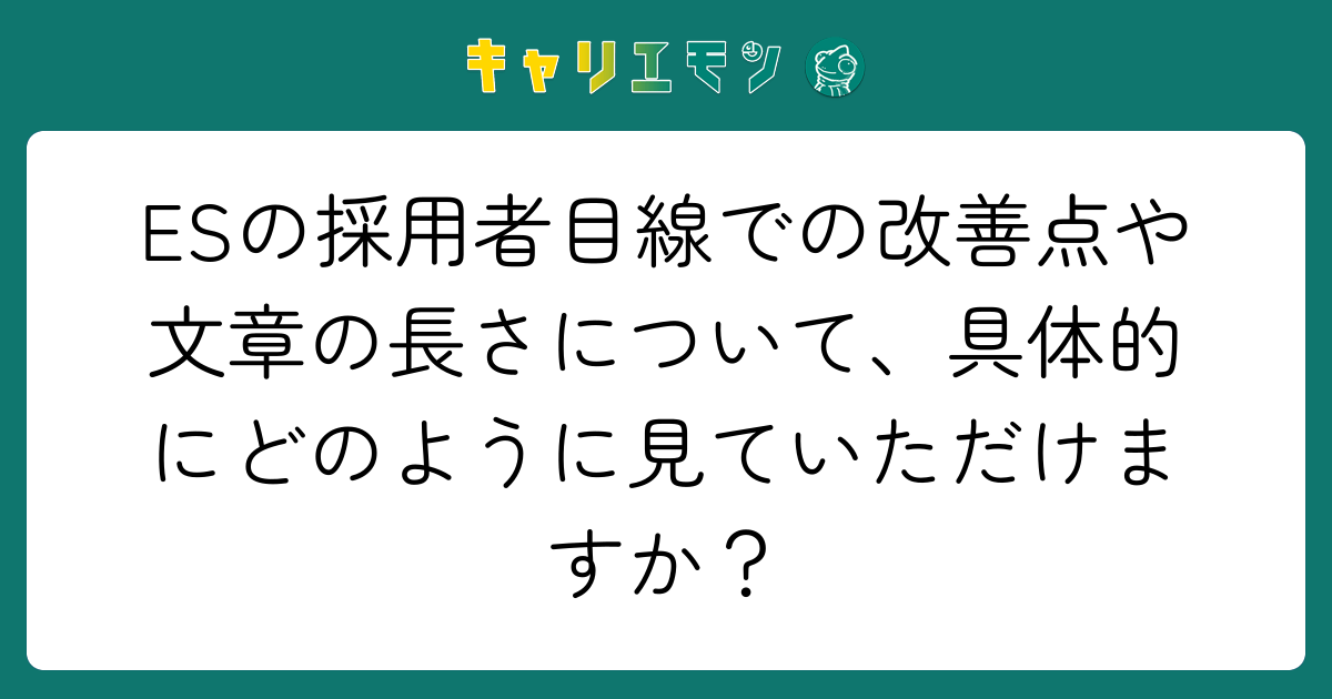 ESの採用者目線での改善点や文章の長さについて、具体的にどのように見ていただけますか？