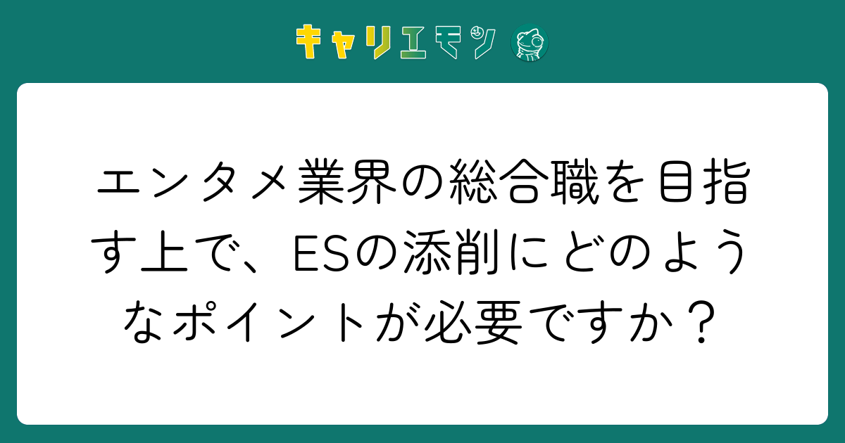 エンタメ業界の総合職を目指す上で、ESの添削にどのようなポイントが必要ですか？