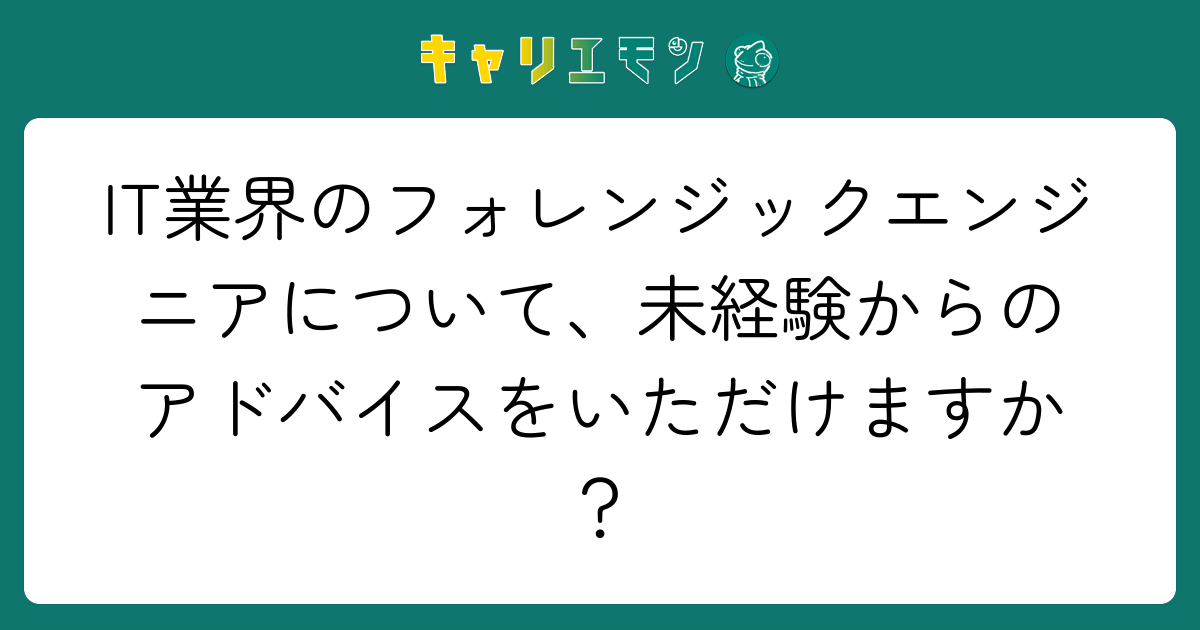 IT業界のフォレンジックエンジニアについて、未経験からのアドバイスをいただけますか？