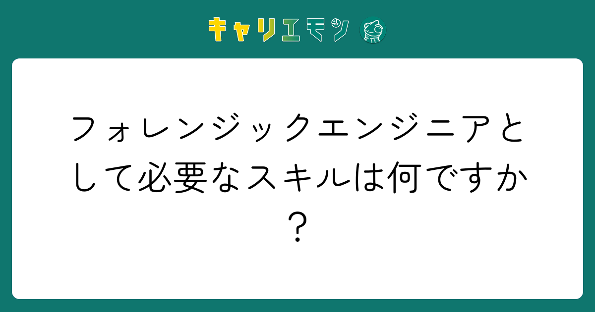 フォレンジックエンジニアとして必要なスキルは何ですか？