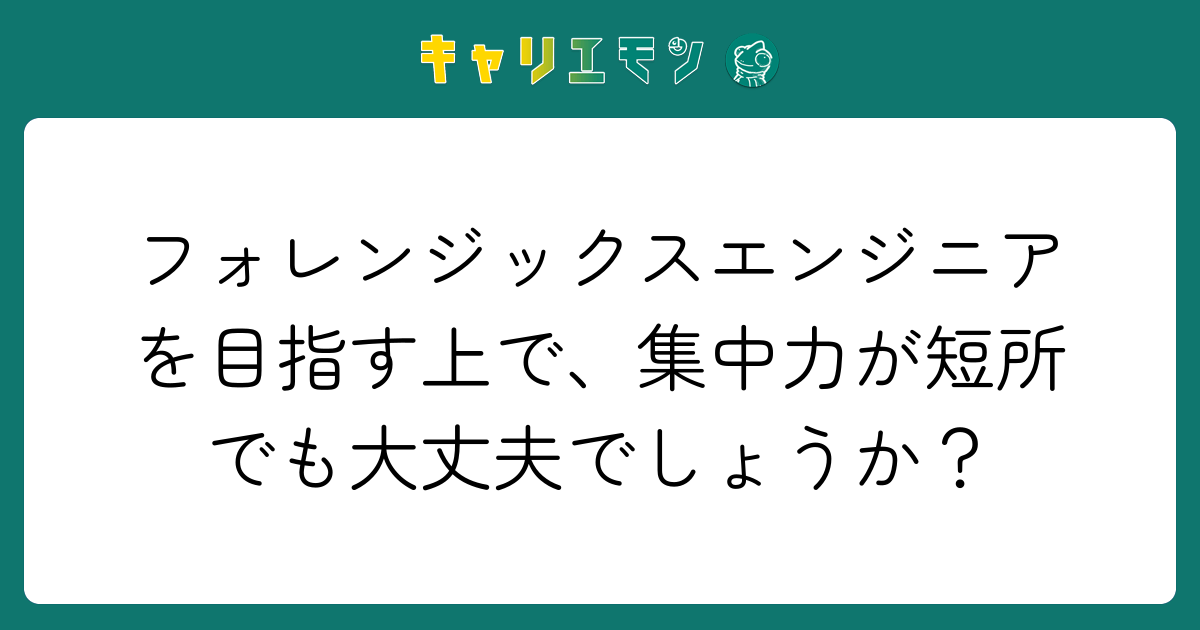 フォレンジックスエンジニアを目指す上で、集中力が短所でも大丈夫でしょうか？
