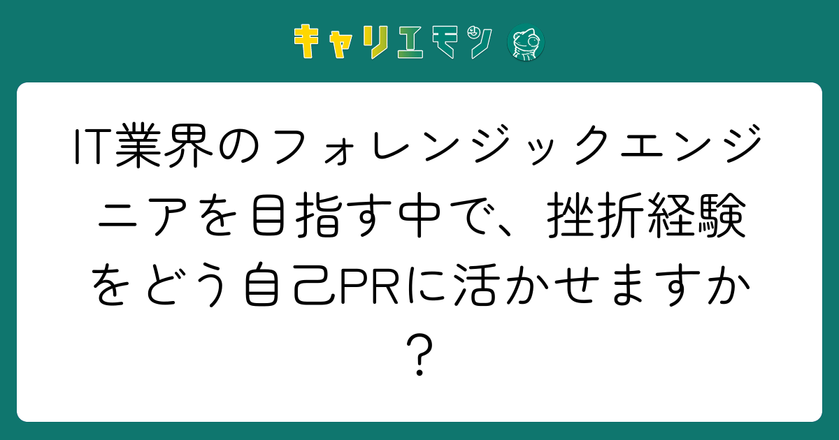 IT業界のフォレンジックエンジニアを目指す中で、挫折経験をどう自己PRに活かせますか？