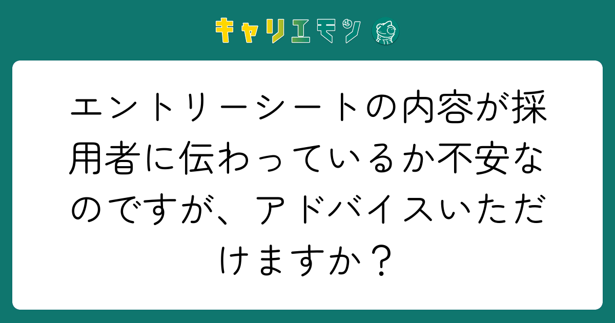 エントリーシートの内容が採用者に伝わっているか不安なのですが、アドバイスいただけますか？