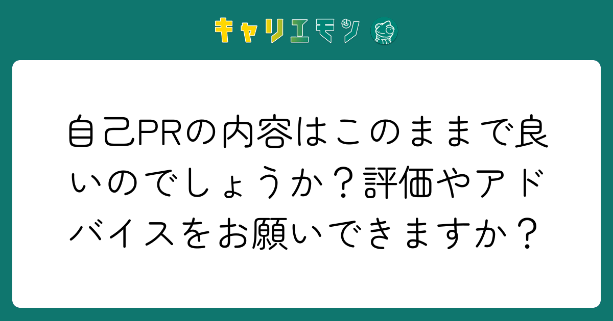 自己PRの内容はこのままで良いのでしょうか？評価やアドバイスをお願いできますか？