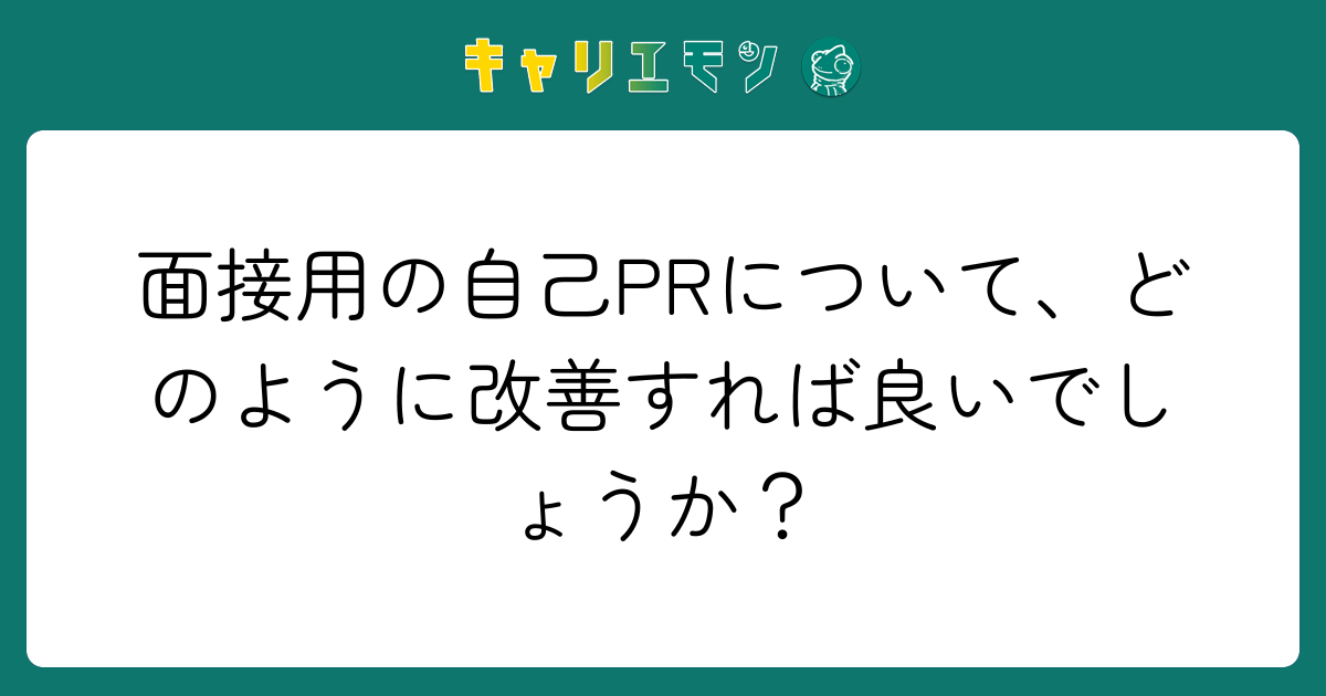 面接用の自己PRについて、どのように改善すれば良いでしょうか？