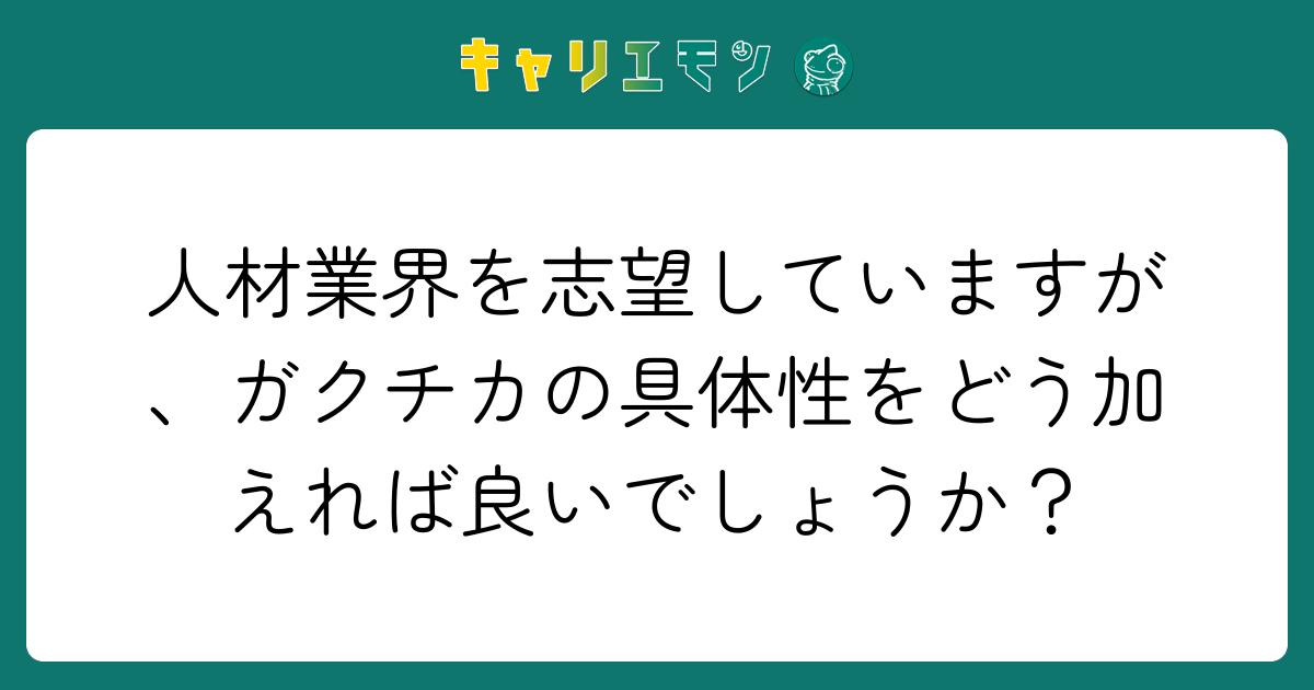 人材業界を志望していますが、ガクチカの具体性をどう加えれば良いでしょうか？