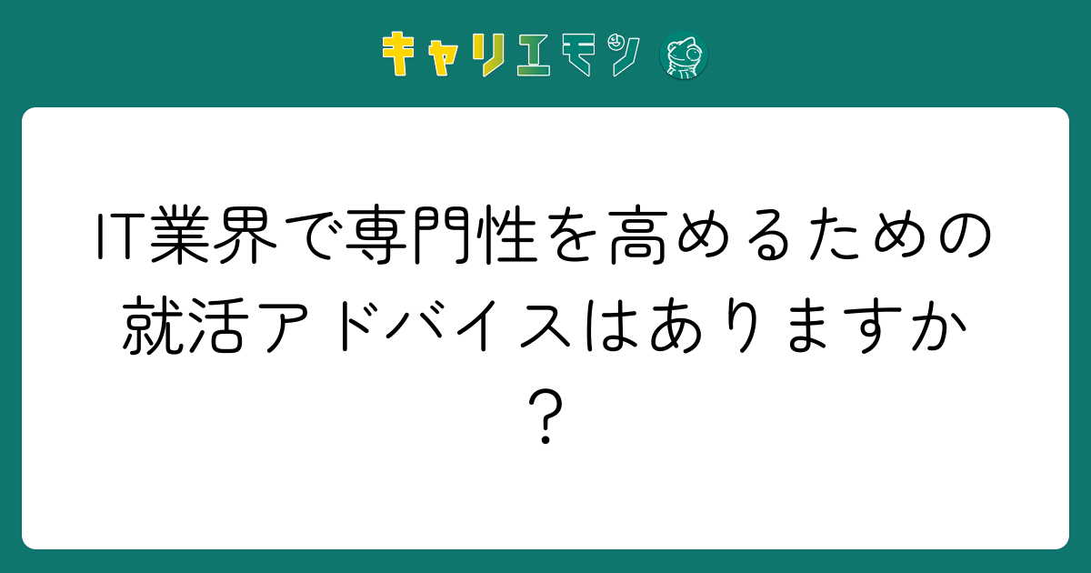 IT業界で専門性を高めるための就活アドバイスはありますか？